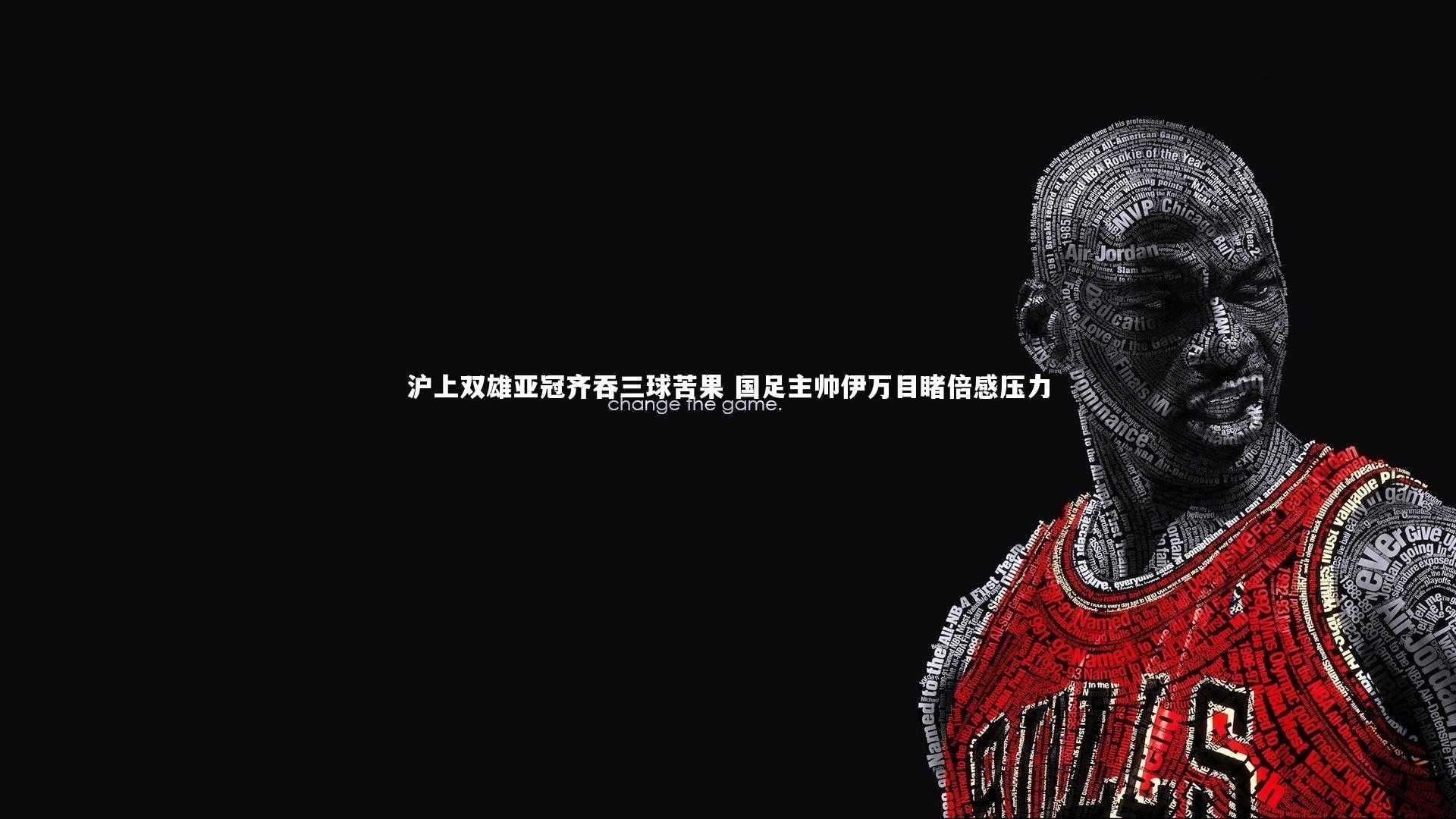 沪上双雄亚冠齐吞三球苦果 国足主帅伊万目睹倍感压力