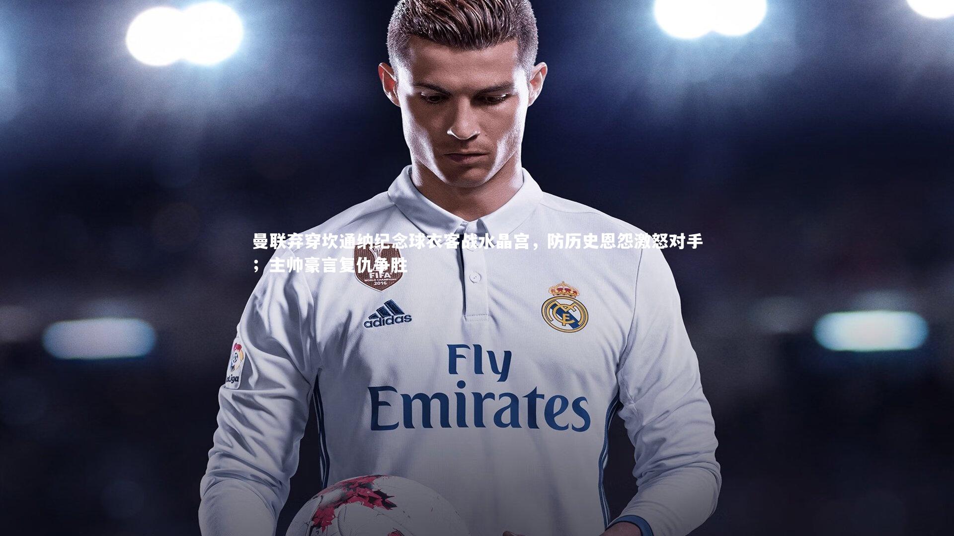 曼联弃穿坎通纳纪念球衣客战水晶宫,防历史恩怨激怒对手;主帅豪言复仇争胜