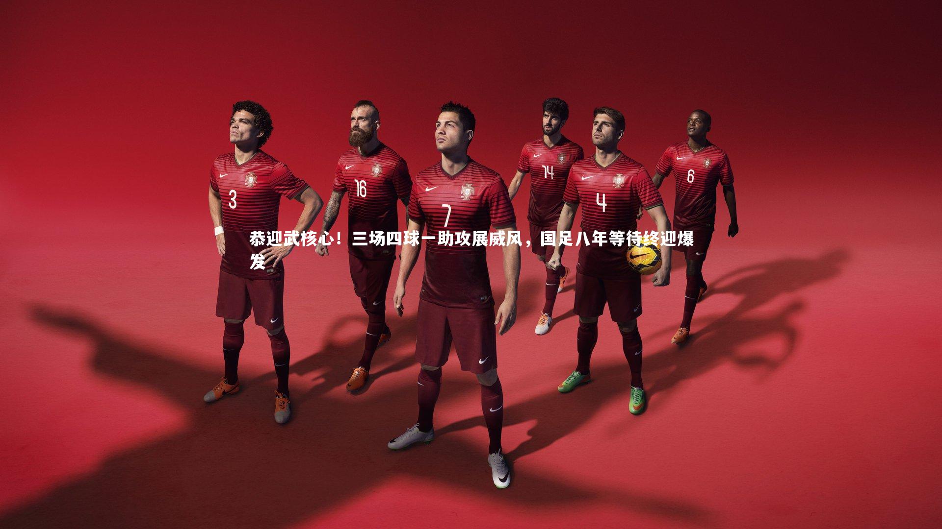 恭迎武核心！三场四球一助攻展威风，国足八年等待终迎爆发