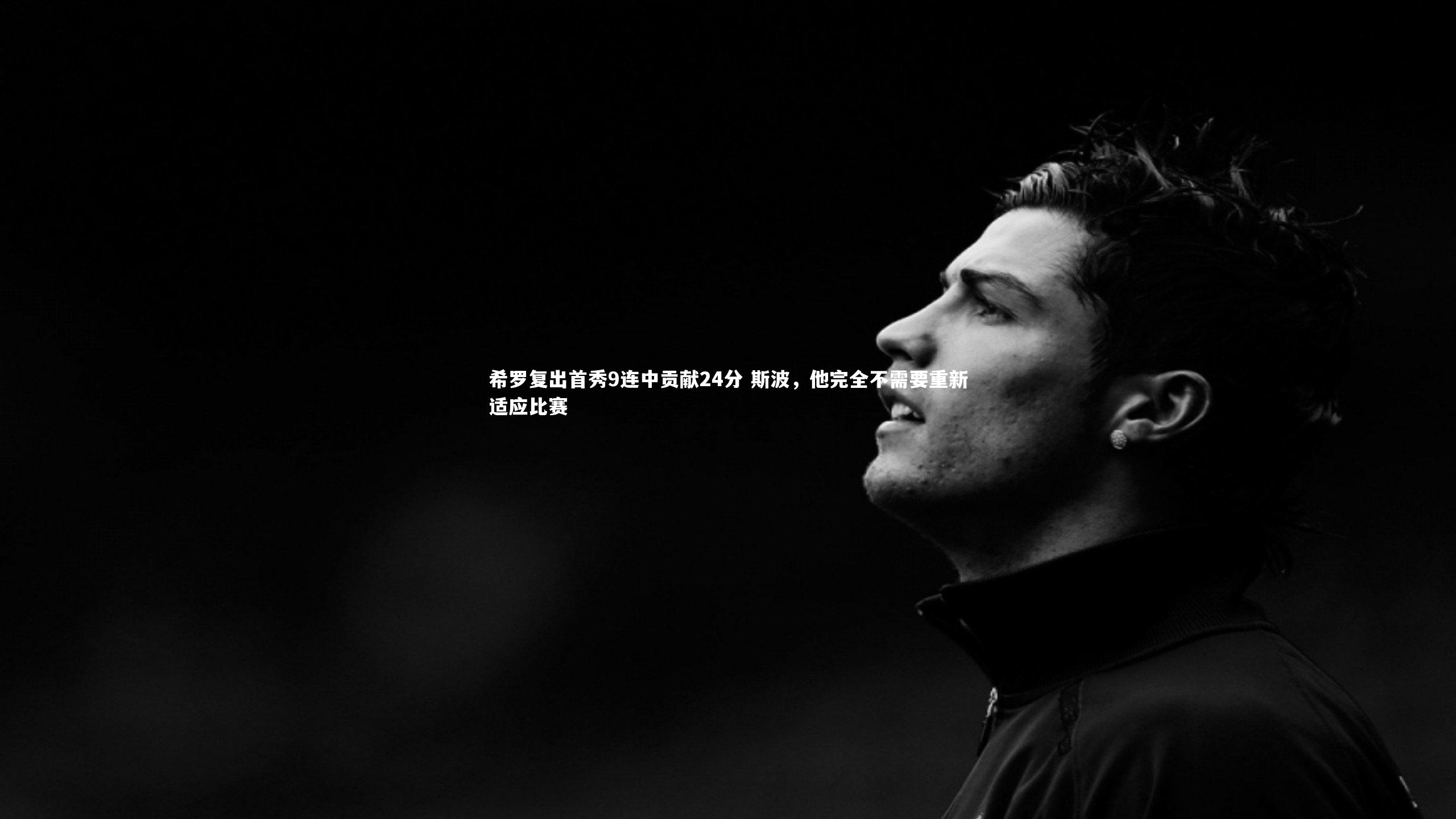 希罗复出首秀9连中贡献24分 斯波，他完全不需要重新适应比赛