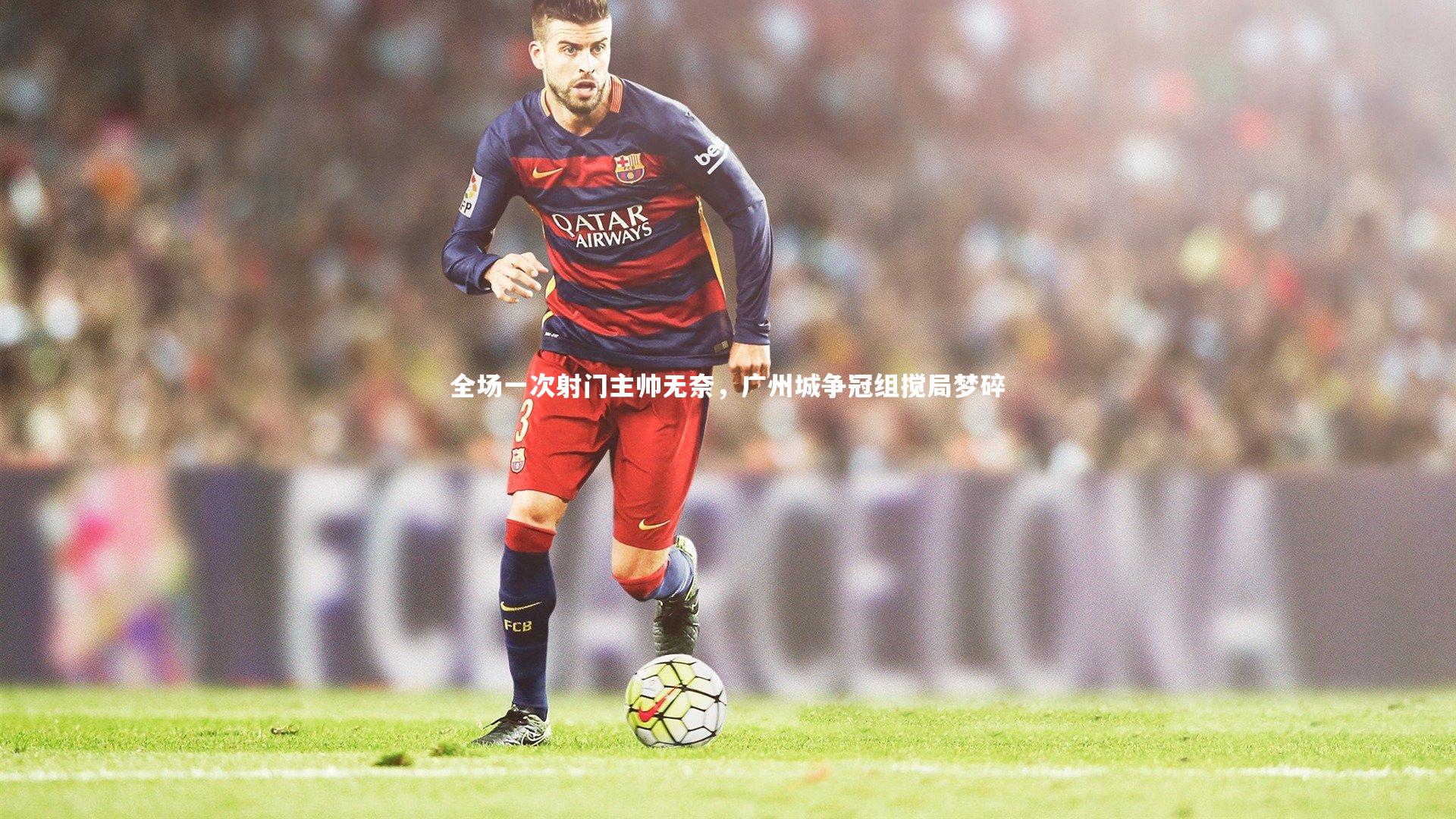 全场一次射门主帅无奈,广州城争冠组搅局梦碎